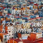 不動産知識㉓　建売住宅　ハウスメーカー比較：メーカー別の特徴と価格差